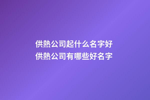 供熱公司起什么名字好 供熱公司有哪些好名字